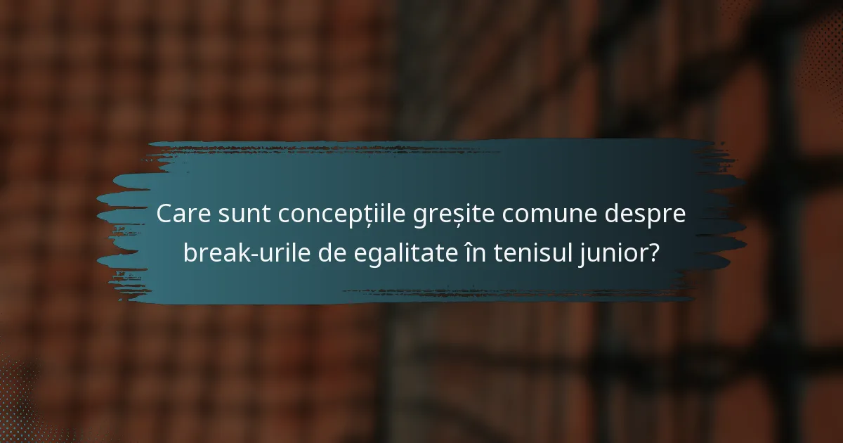 Care sunt concepțiile greșite comune despre break-urile de egalitate în tenisul junior?