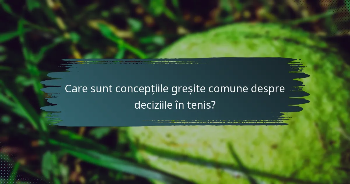 Care sunt concepțiile greșite comune despre deciziile în tenis?