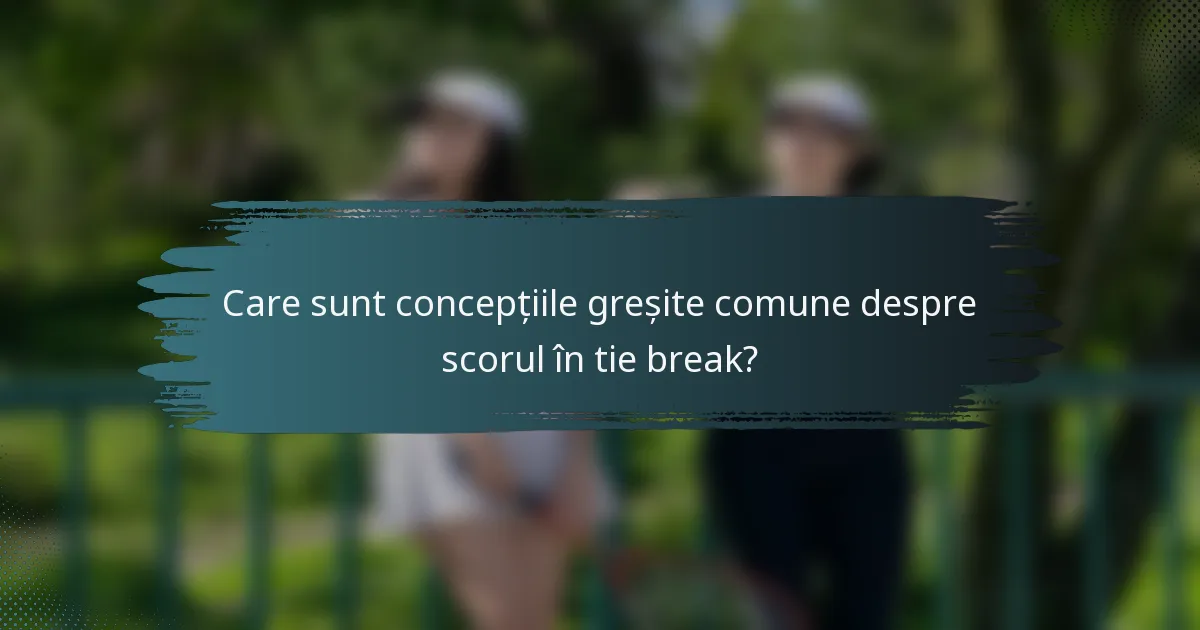 Care sunt concepțiile greșite comune despre scorul în tie break?