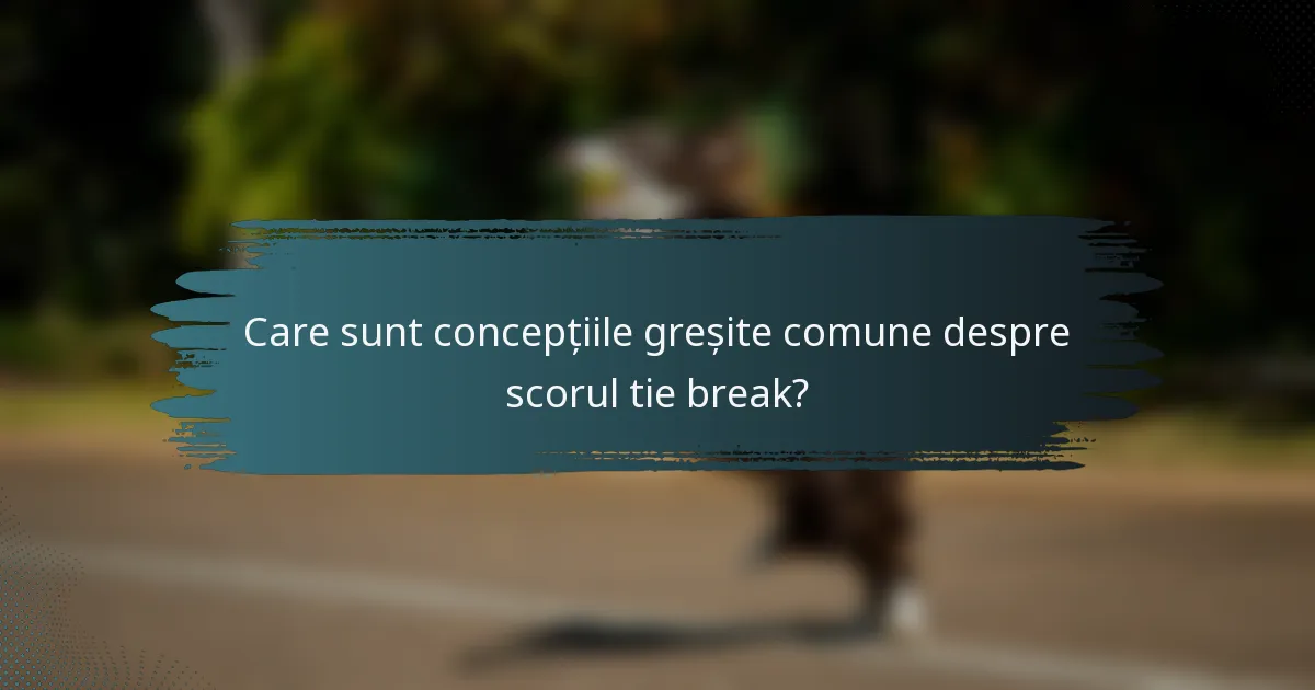 Care sunt concepțiile greșite comune despre scorul tie break?