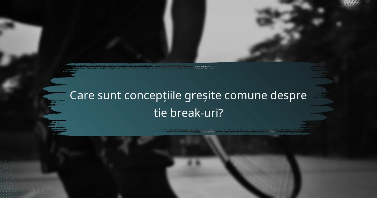 Care sunt concepțiile greșite comune despre tie break-uri?