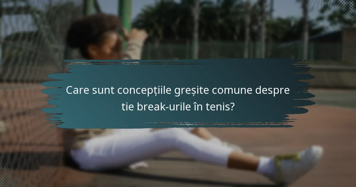 Care sunt concepțiile greșite comune despre tie break-urile în tenis?