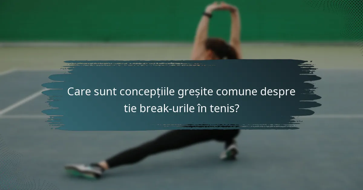 Care sunt concepțiile greșite comune despre tie break-urile în tenis?