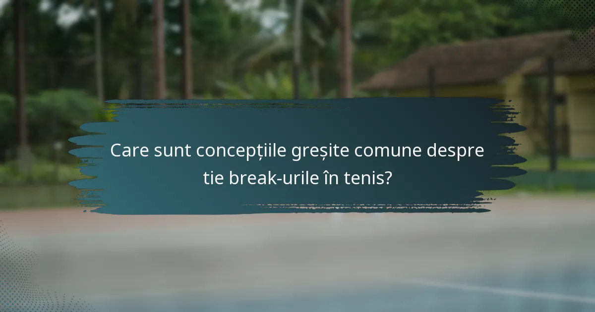 Care sunt concepțiile greșite comune despre tie break-urile în tenis?