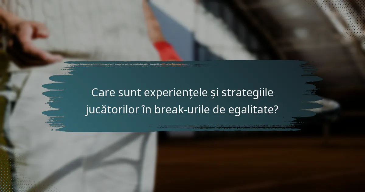 Care sunt experiențele și strategiile jucătorilor în break-urile de egalitate?