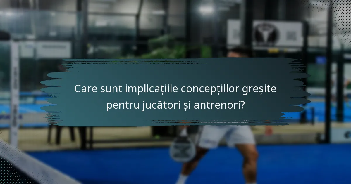 Care sunt implicațiile concepțiilor greșite pentru jucători și antrenori?