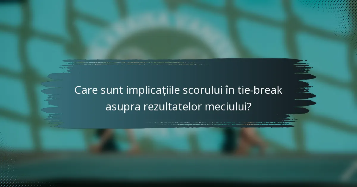 Care sunt implicațiile scorului în tie-break asupra rezultatelor meciului?