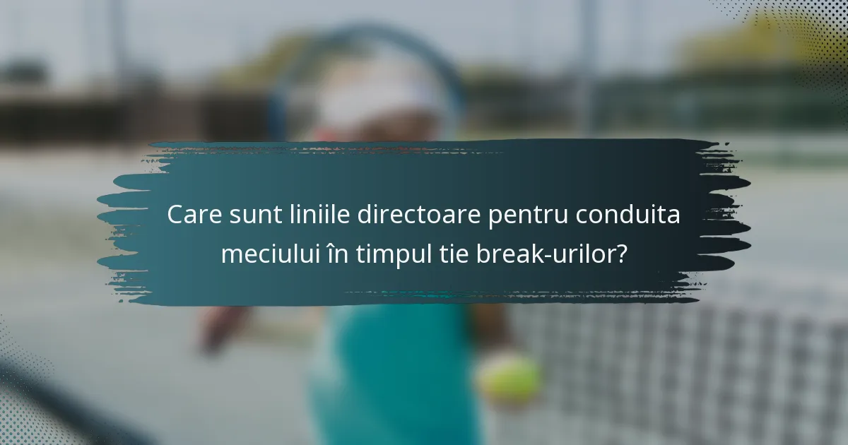 Care sunt liniile directoare pentru conduita meciului în timpul tie break-urilor?