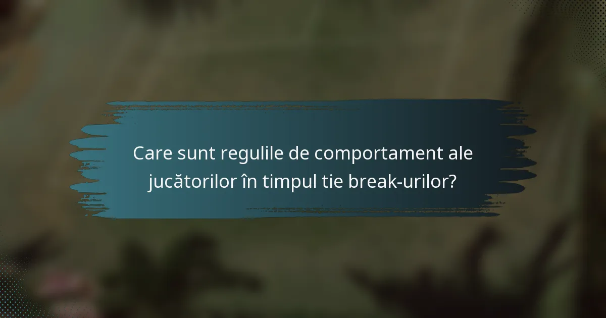 Care sunt regulile de comportament ale jucătorilor în timpul tie break-urilor?