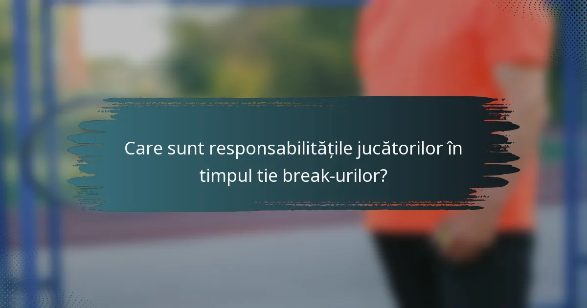 Care sunt responsabilitățile jucătorilor în timpul tie break-urilor?