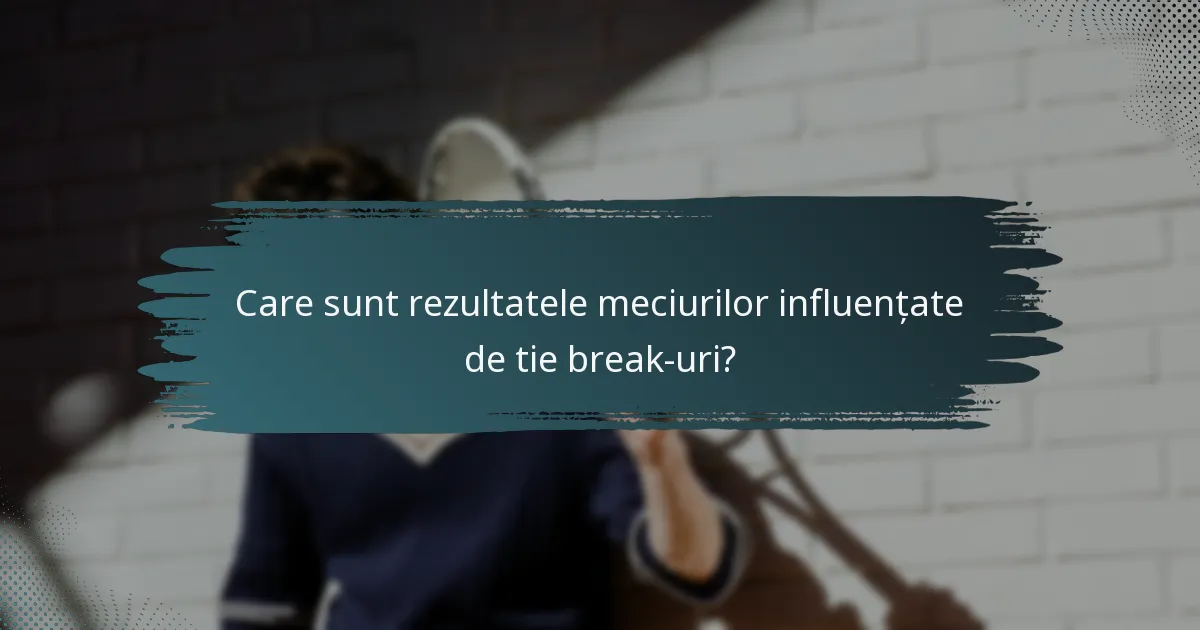 Care sunt rezultatele meciurilor influențate de tie break-uri?