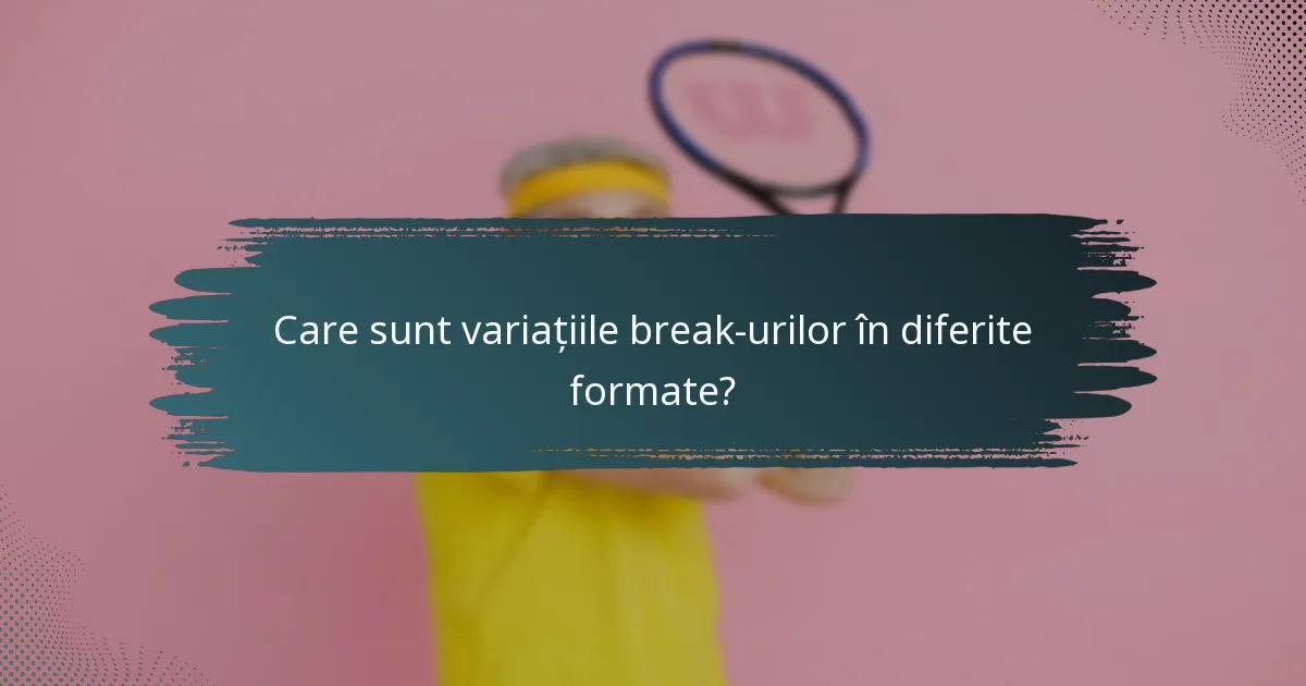 Care sunt variațiile break-urilor în diferite formate?