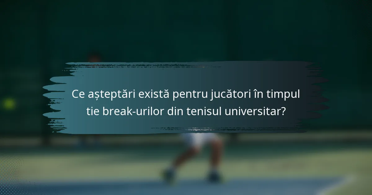 Ce așteptări există pentru jucători în timpul tie break-urilor din tenisul universitar?
