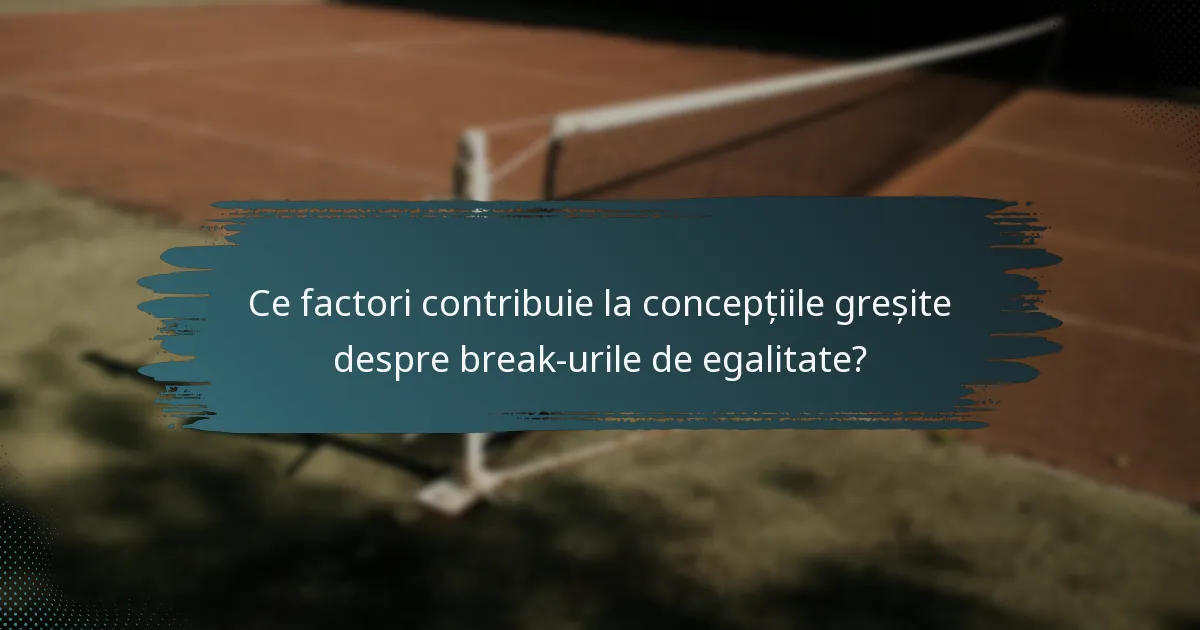 Ce factori contribuie la concepțiile greșite despre break-urile de egalitate?