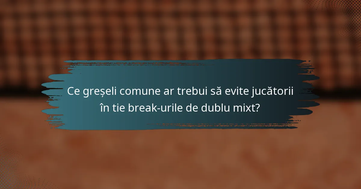 Ce greșeli comune ar trebui să evite jucătorii în tie break-urile de dublu mixt?