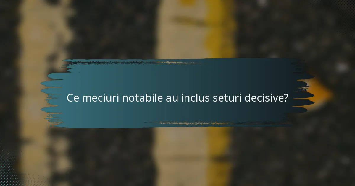 Ce meciuri notabile au inclus seturi decisive?