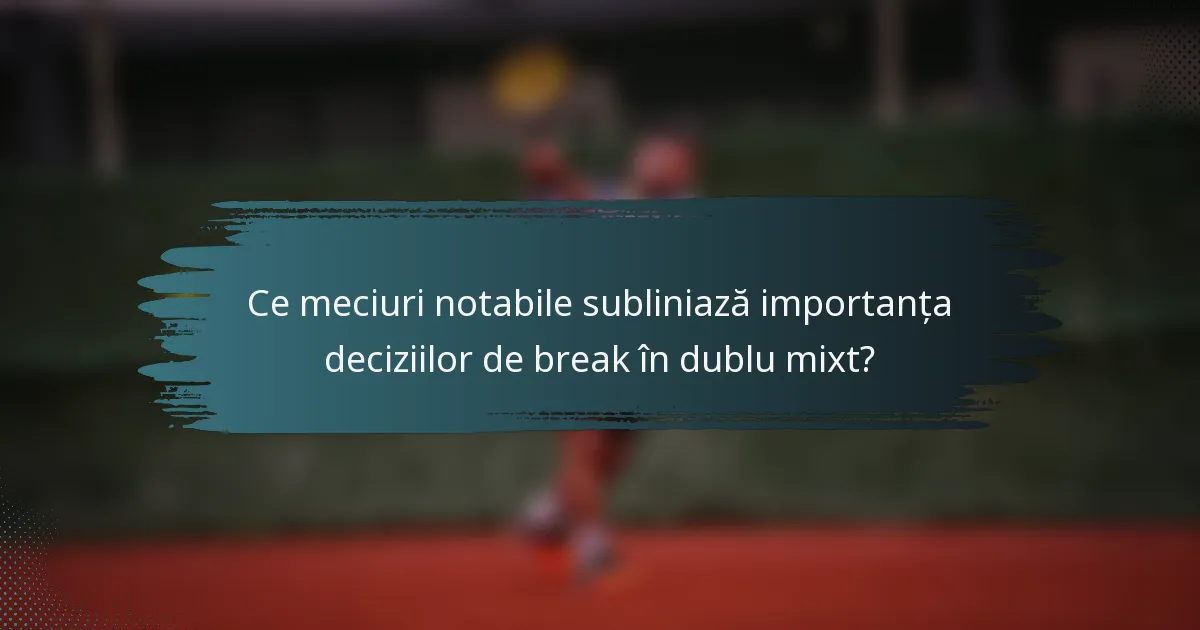 Ce meciuri notabile subliniază importanța deciziilor de break în dublu mixt?