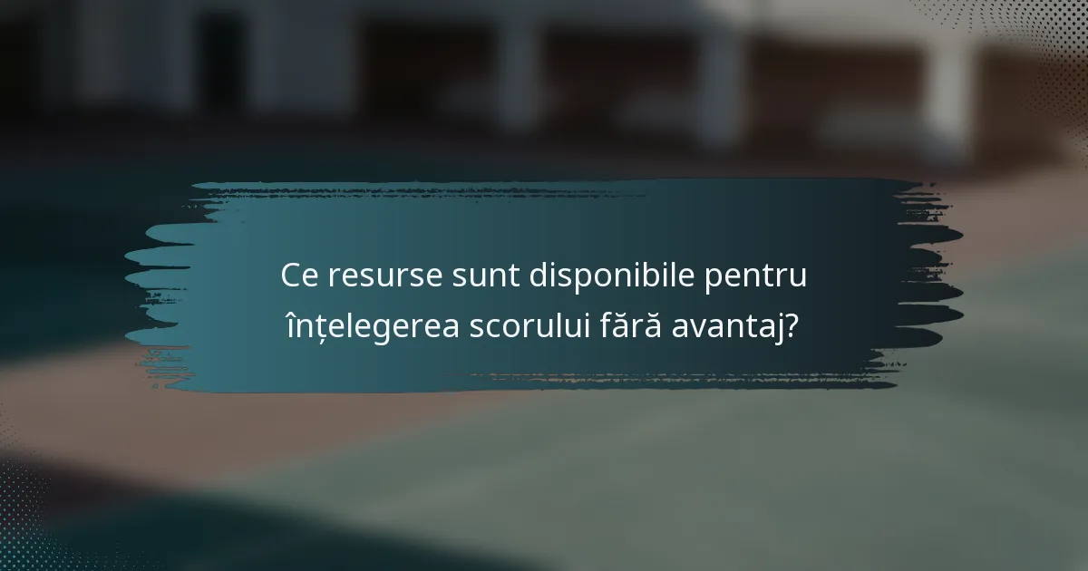 Ce resurse sunt disponibile pentru înțelegerea scorului fără avantaj?