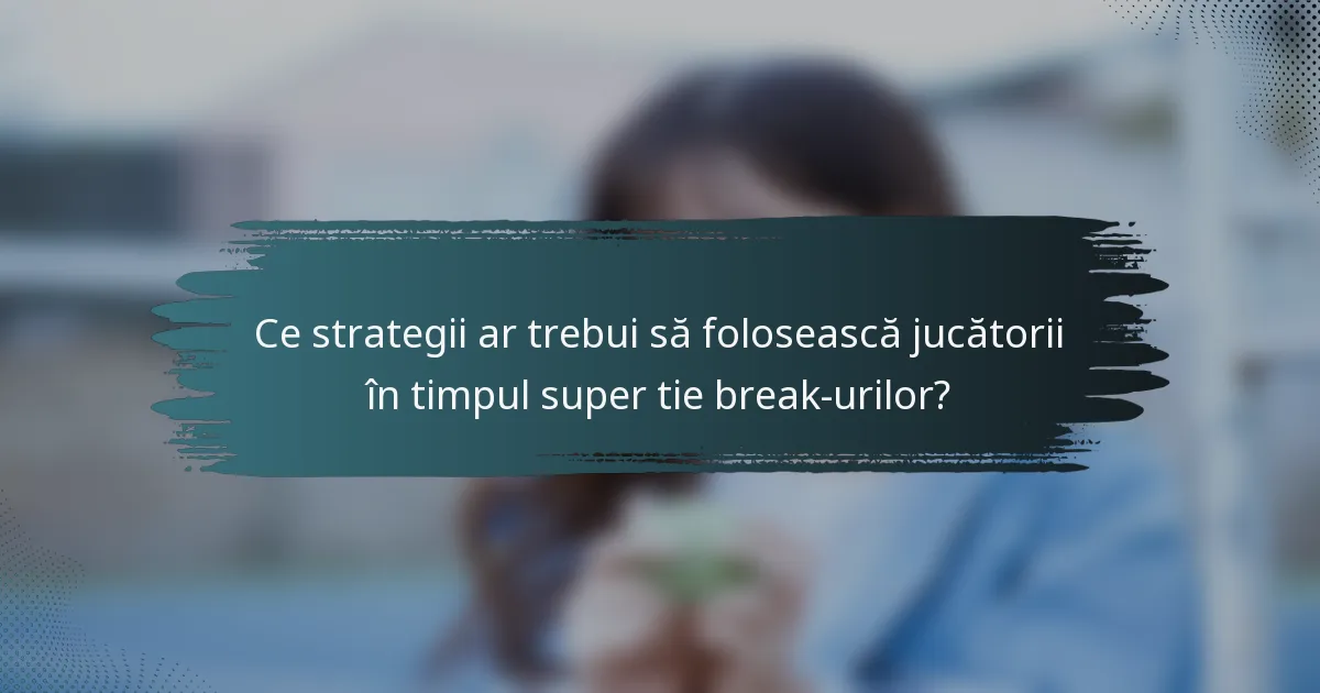 Ce strategii ar trebui să folosească jucătorii în timpul super tie break-urilor?