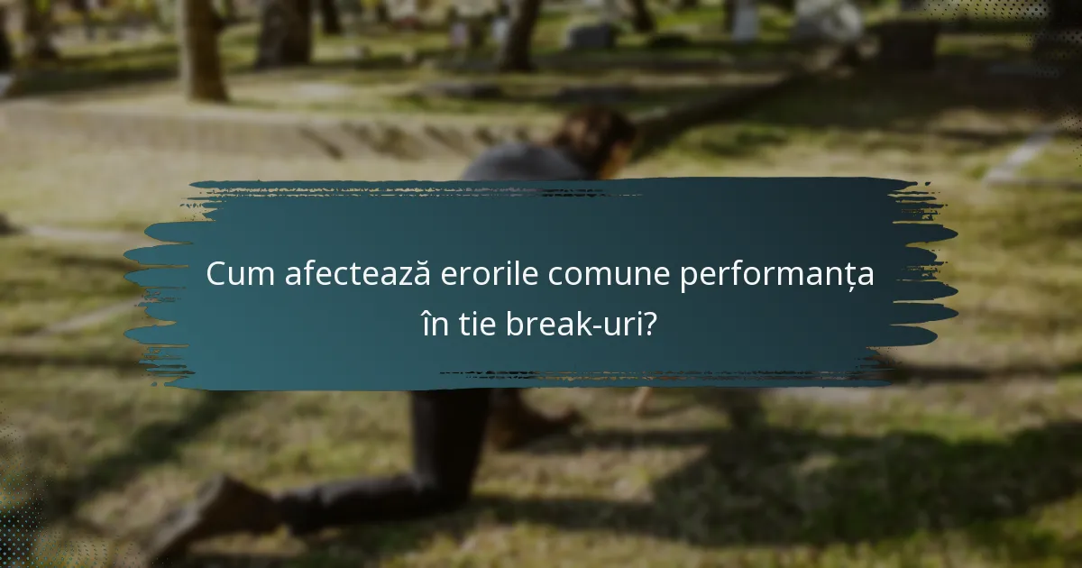 Cum afectează erorile comune performanța în tie break-uri?