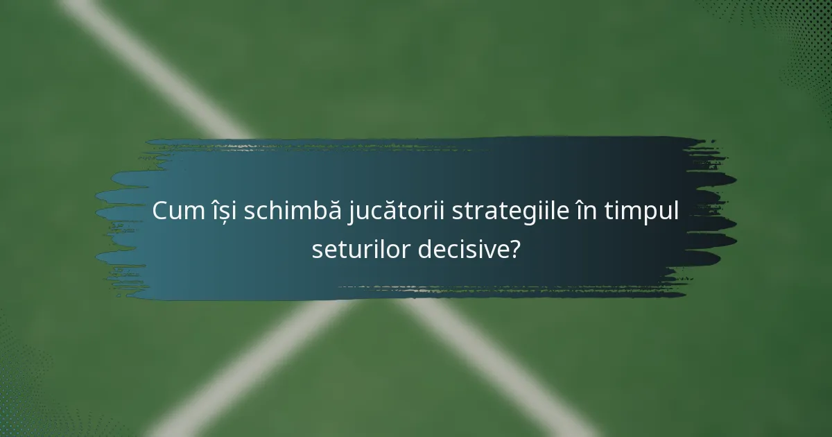 Cum își schimbă jucătorii strategiile în timpul seturilor decisive?
