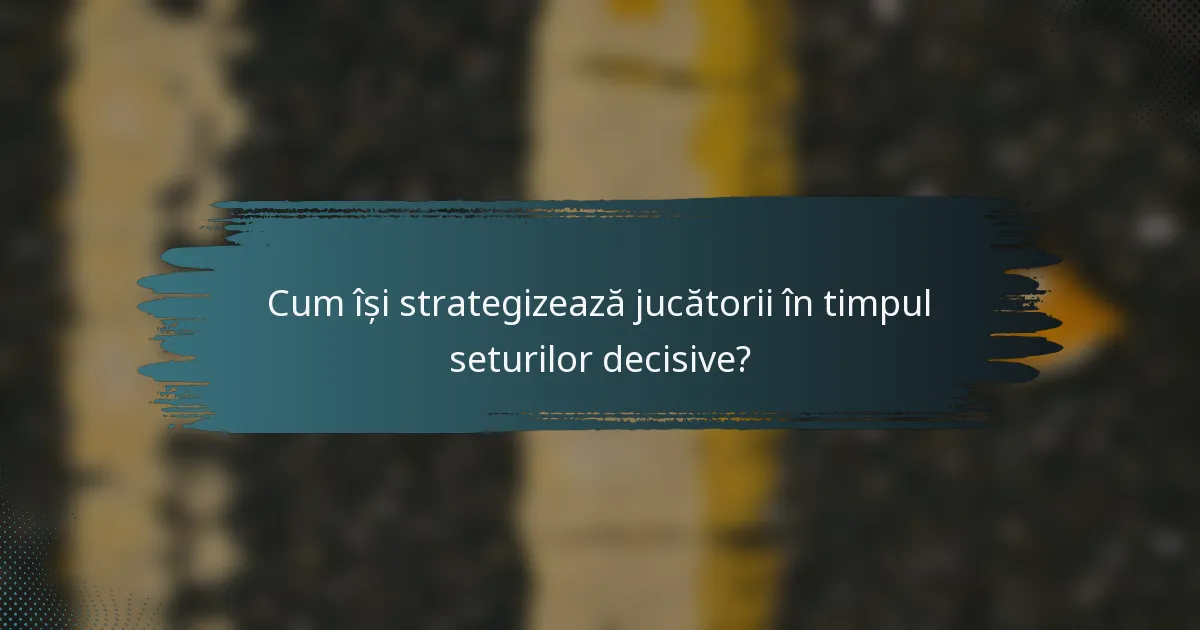 Cum își strategizează jucătorii în timpul seturilor decisive?