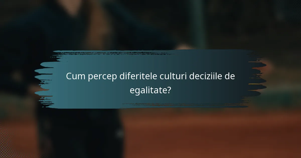 Cum percep diferitele culturi deciziile de egalitate?