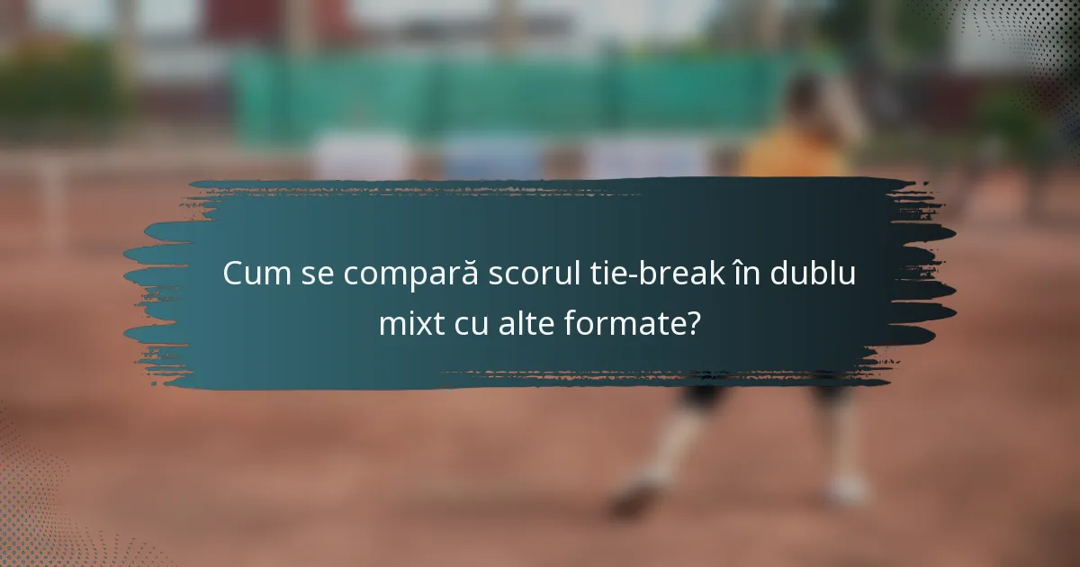 Cum se compară scorul tie-break în dublu mixt cu alte formate?