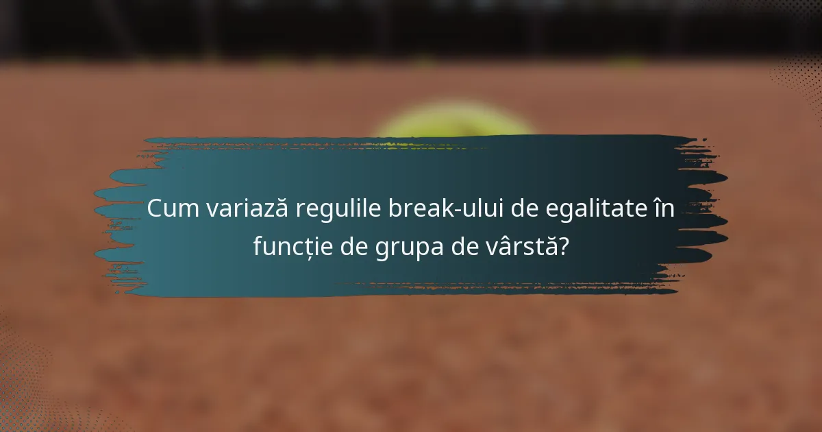 Cum variază regulile break-ului de egalitate în funcție de grupa de vârstă?